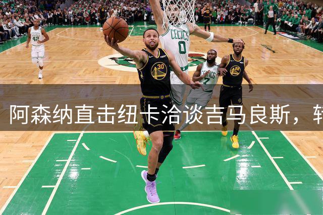 阿森纳直击纽卡洽谈吉马良斯，转会角逐白热化